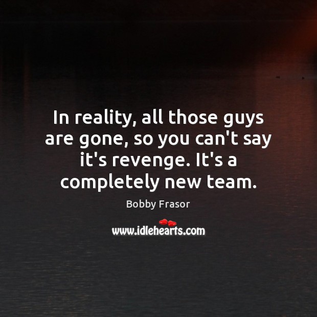 In reality, all those guys are gone, so you can’t say it’s Bobby Frasor Picture Quote
