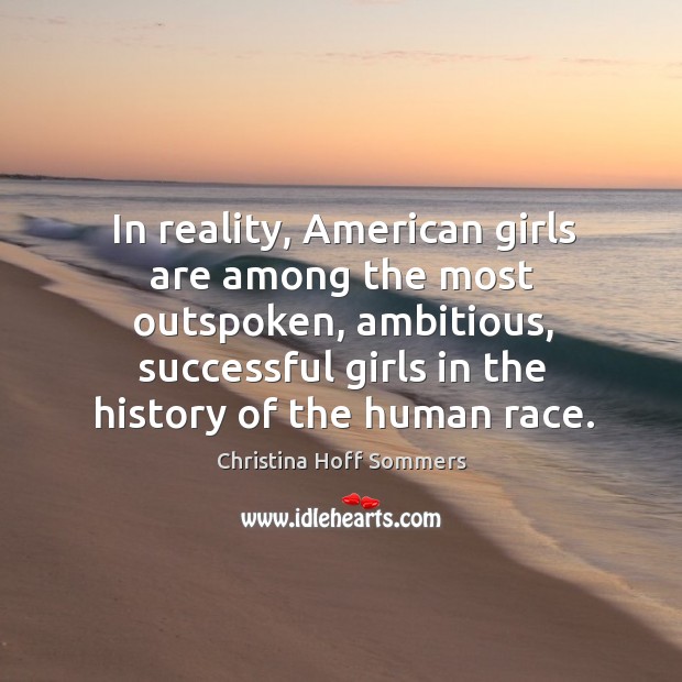 In reality, american girls are among the most outspoken, ambitious, successful girls in the history of the human race. Christina Hoff Sommers Picture Quote