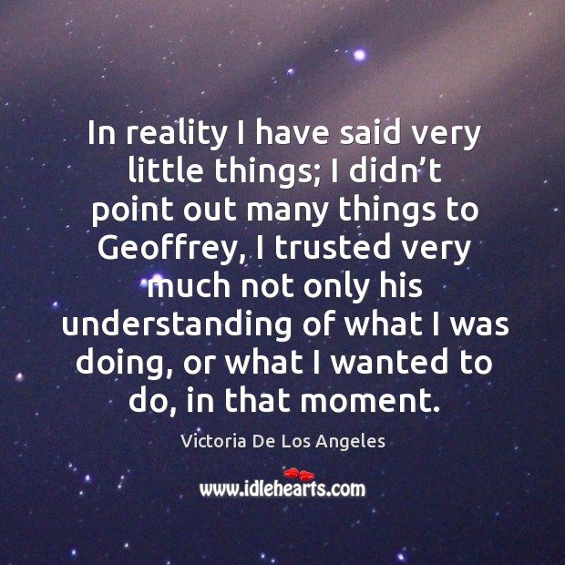 In reality I have said very little things; I didn’t point out many things to geoffrey Victoria De Los Angeles Picture Quote