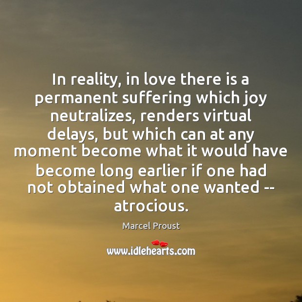 In reality, in love there is a permanent suffering which joy neutralizes, Marcel Proust Picture Quote