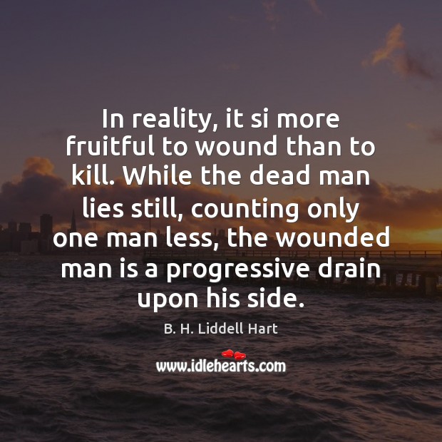 In reality, it si more fruitful to wound than to kill. While B. H. Liddell Hart Picture Quote
