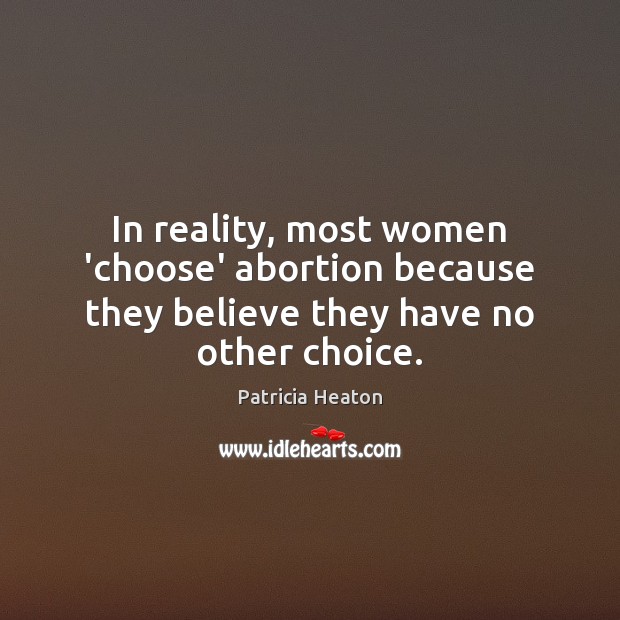 In reality, most women ‘choose’ abortion because they believe they have no other choice. Patricia Heaton Picture Quote