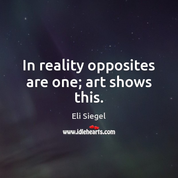 In reality opposites are one; art shows this. Eli Siegel Picture Quote