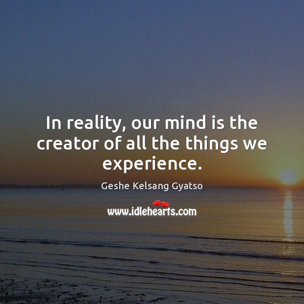 In reality, our mind is the creator of all the things we experience. Geshe Kelsang Gyatso Picture Quote