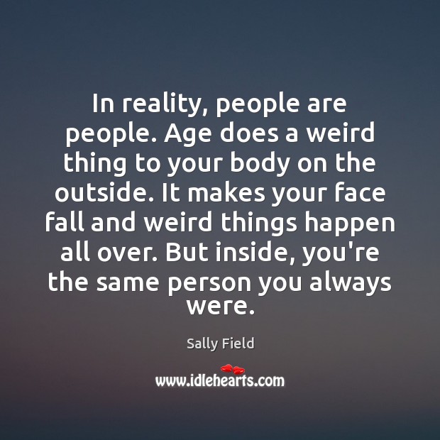 In reality, people are people. Age does a weird thing to your Sally Field Picture Quote
