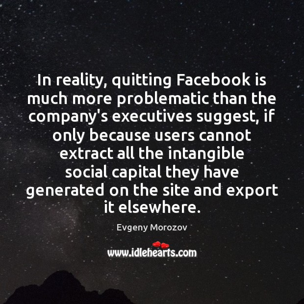 In reality, quitting Facebook is much more problematic than the company’s executives Evgeny Morozov Picture Quote