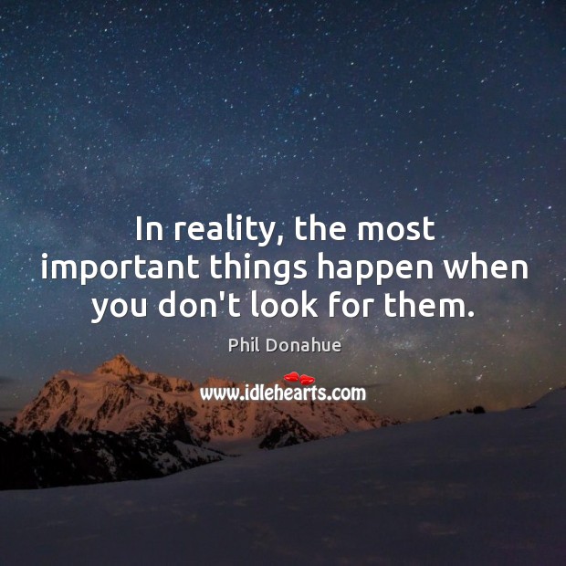 In reality, the most important things happen when you don’t look for them. Phil Donahue Picture Quote