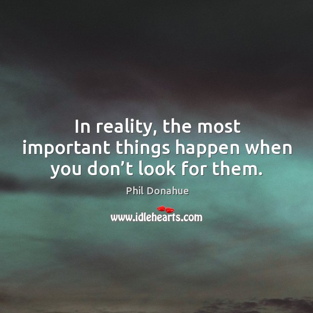 In reality, the most important things happen when you don’t look for them. Image