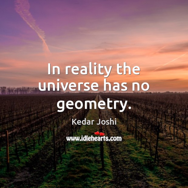 In reality the universe has no geometry. Kedar Joshi Picture Quote