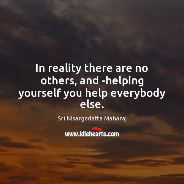 In reality there are no others, and -helping yourself you help everybody else. Sri Nisargadatta Maharaj Picture Quote