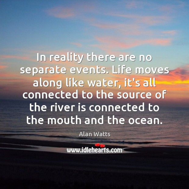 In reality there are no separate events. Life moves along like water, Image