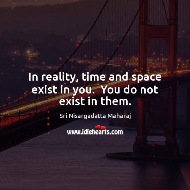 In reality, time and space exist in you.  You do not exist in them. Sri Nisargadatta Maharaj Picture Quote