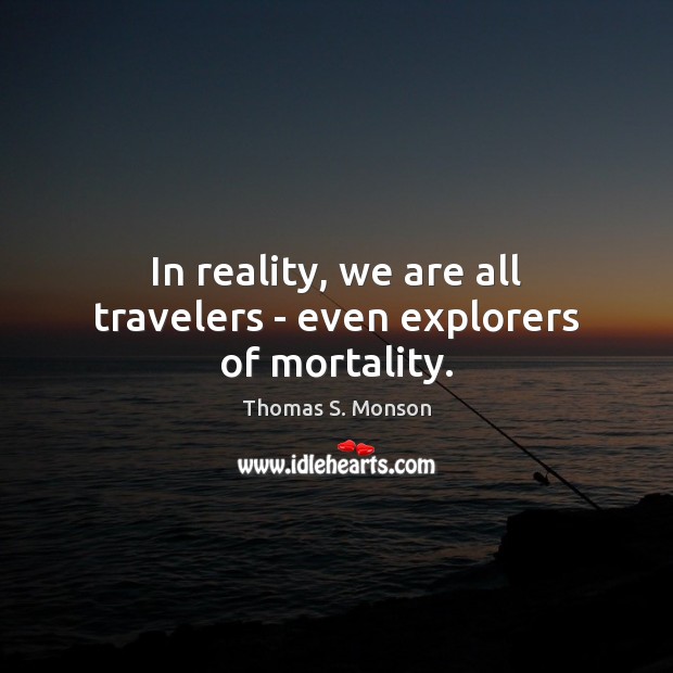 In reality, we are all travelers – even explorers of mortality. Thomas S. Monson Picture Quote