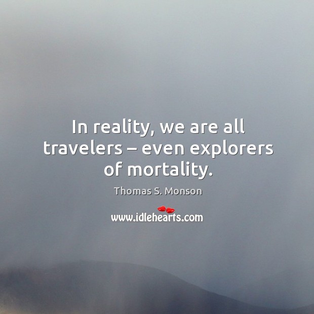 In reality, we are all travelers – even explorers of mortality. Thomas S. Monson Picture Quote