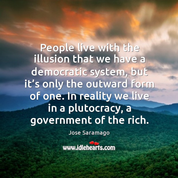In reality we live in a plutocracy, a government of the rich. Jose Saramago Picture Quote