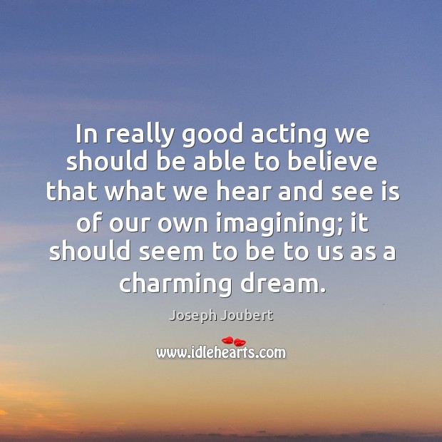 In really good acting we should be able to believe that what Joseph Joubert Picture Quote