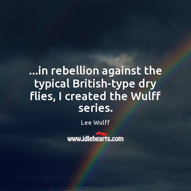 …in rebellion against the typical British-type dry flies, I created the Wulff series. Lee Wulff Picture Quote