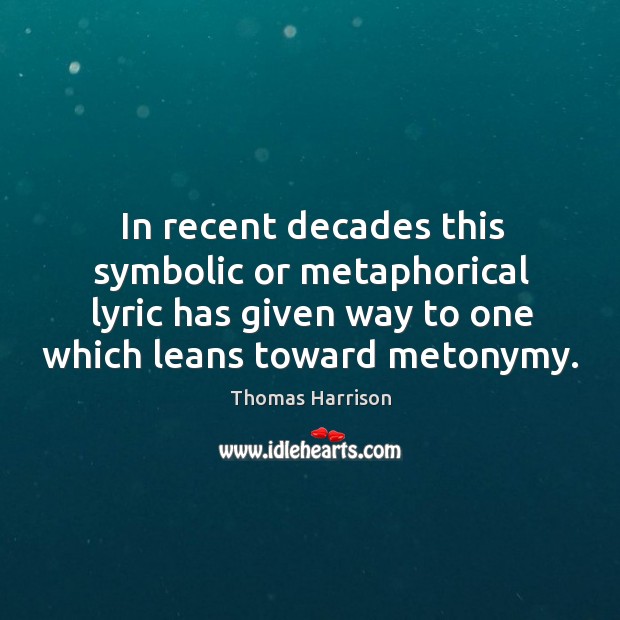 In recent decades this symbolic or metaphorical lyric has given way to one which leans toward metonymy. Thomas Harrison Picture Quote