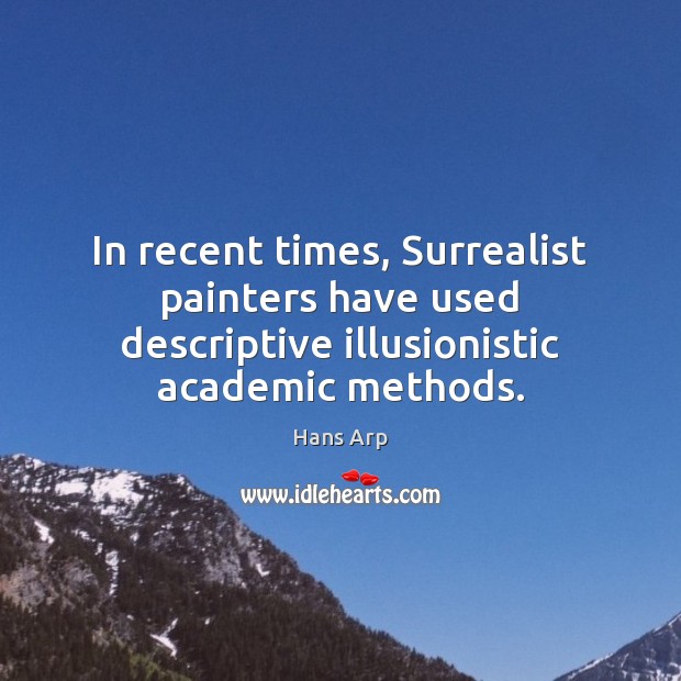 In recent times, Surrealist painters have used descriptive illusionistic academic methods. Hans Arp Picture Quote