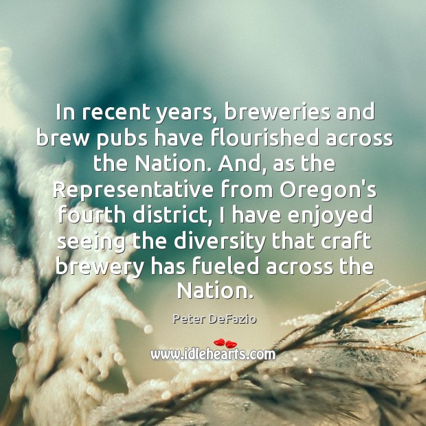 In recent years, breweries and brew pubs have flourished across the Nation. Peter DeFazio Picture Quote