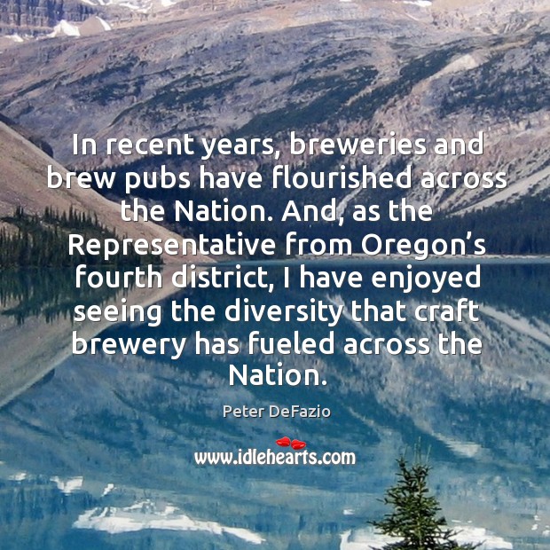 In recent years, breweries and brew pubs have flourished across the nation. Peter DeFazio Picture Quote