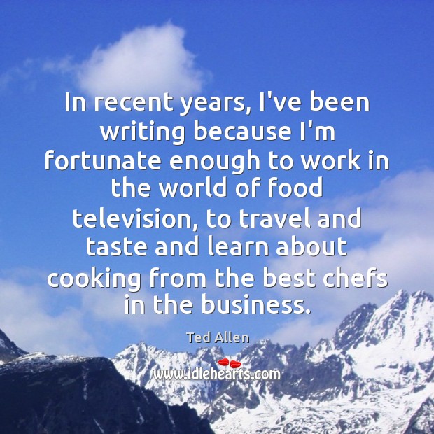 In recent years, I’ve been writing because I’m fortunate enough to work Ted Allen Picture Quote