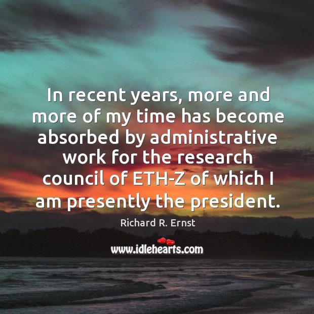 In recent years, more and more of my time has become absorbed by administrative Richard R. Ernst Picture Quote