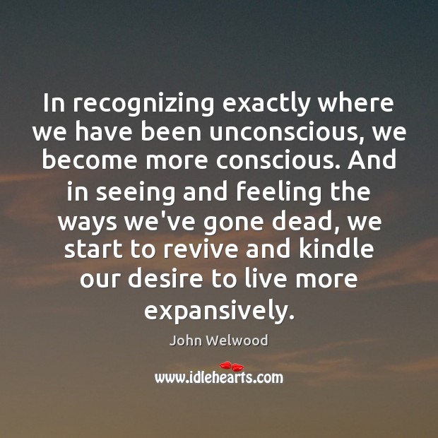 In recognizing exactly where we have been unconscious, we become more conscious. John Welwood Picture Quote