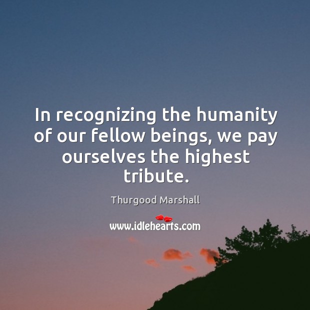 In recognizing the humanity of our fellow beings, we pay ourselves the highest tribute. Thurgood Marshall Picture Quote