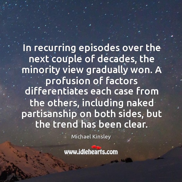 In recurring episodes over the next couple of decades, the minority view gradually won. Michael Kinsley Picture Quote