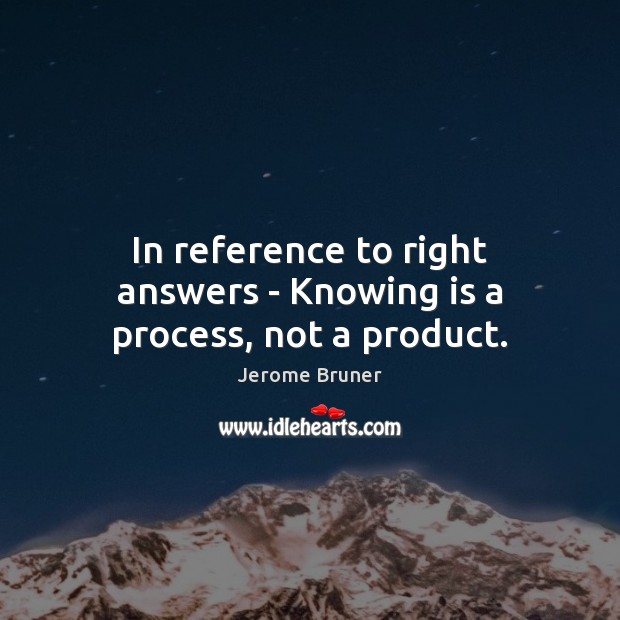 In reference to right answers – Knowing is a process, not a product. Jerome Bruner Picture Quote