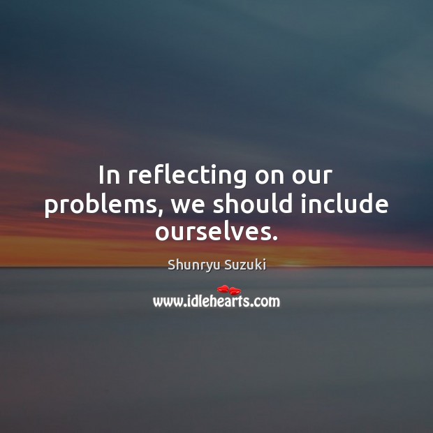 In reflecting on our problems, we should include ourselves. Shunryu Suzuki Picture Quote