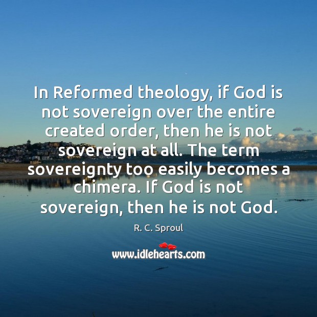 In Reformed theology, if God is not sovereign over the entire created R. C. Sproul Picture Quote