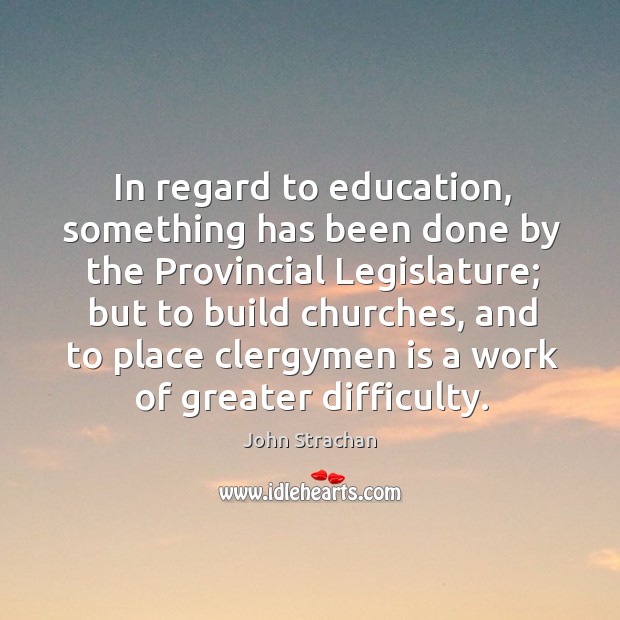 In regard to education, something has been done by the provincial legislature John Strachan Picture Quote