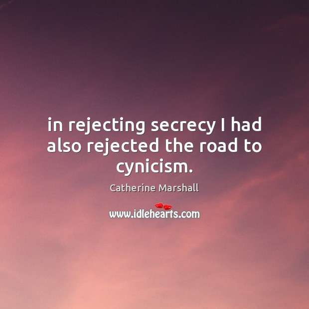 In rejecting secrecy I had also rejected the road to cynicism. Catherine Marshall Picture Quote