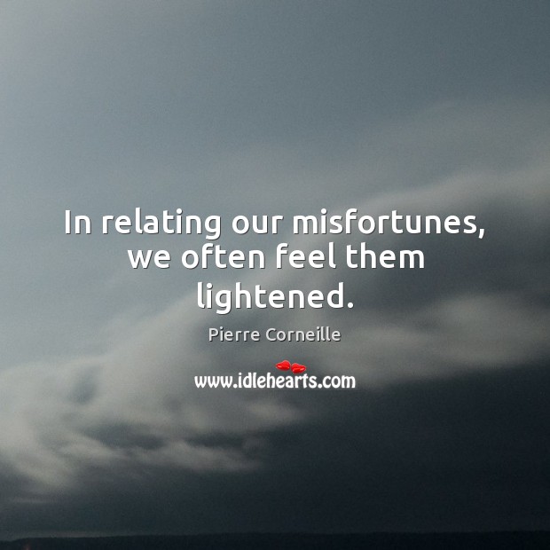 In relating our misfortunes, we often feel them lightened. Pierre Corneille Picture Quote