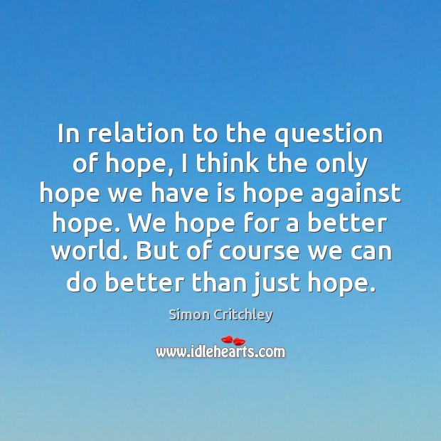 In relation to the question of hope, I think the only hope Simon Critchley Picture Quote