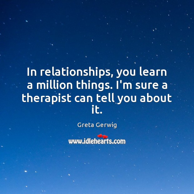 In relationships, you learn a million things. I’m sure a therapist can tell you about it. Image