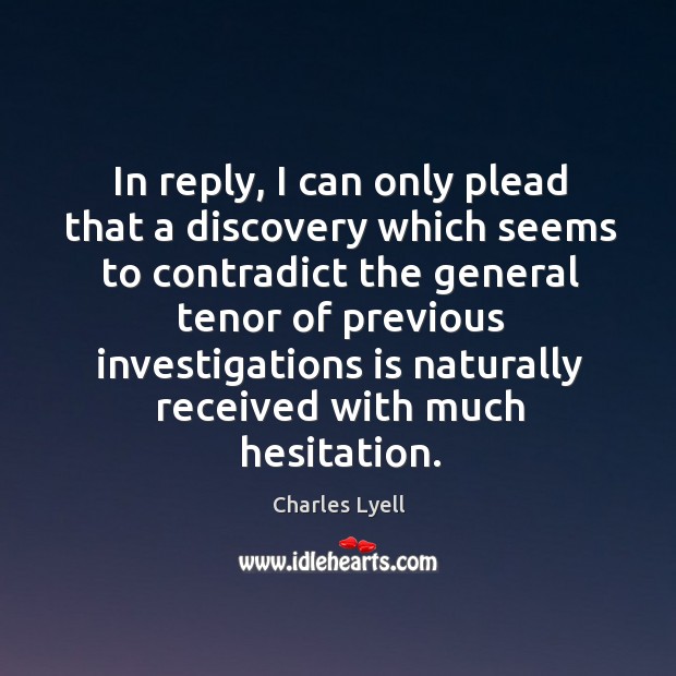In reply, I can only plead that a discovery which seems to contradict the general tenor Charles Lyell Picture Quote