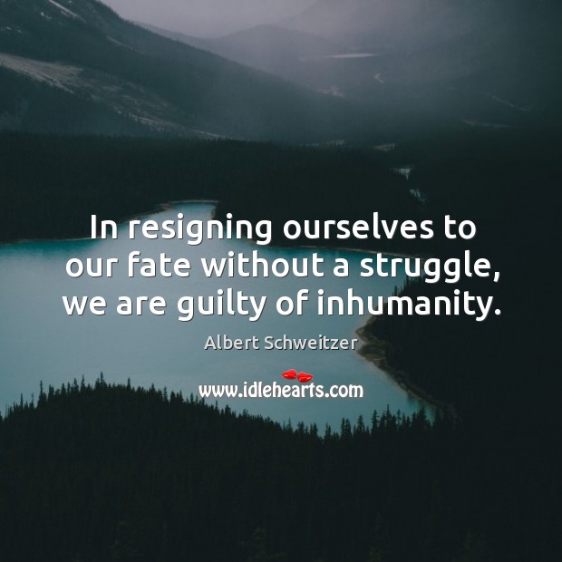 In resigning ourselves to our fate without a struggle, we are guilty of inhumanity. Albert Schweitzer Picture Quote