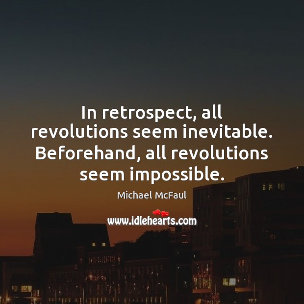 In retrospect, all revolutions seem inevitable. Beforehand, all revolutions seem impossible. Michael McFaul Picture Quote