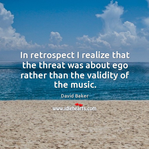 In retrospect I realize that the threat was about ego rather than the validity of the music. David Baker Picture Quote