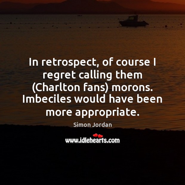 In retrospect, of course I regret calling them (Charlton fans) morons. Imbeciles Simon Jordan Picture Quote