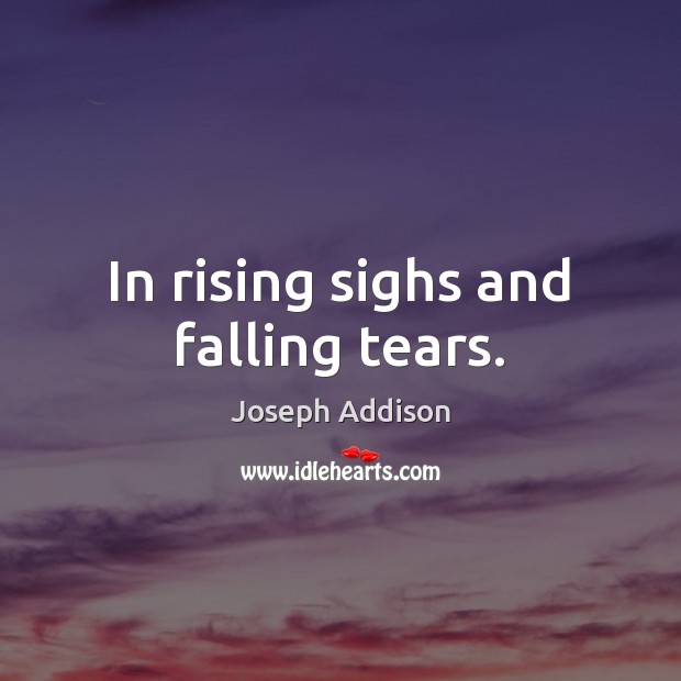 In rising sighs and falling tears. Joseph Addison Picture Quote