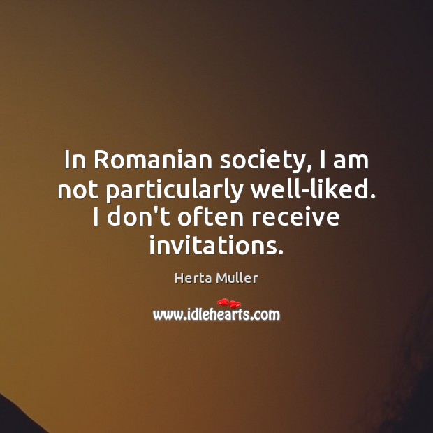 In Romanian society, I am not particularly well-liked. I don’t often receive invitations. Herta Muller Picture Quote