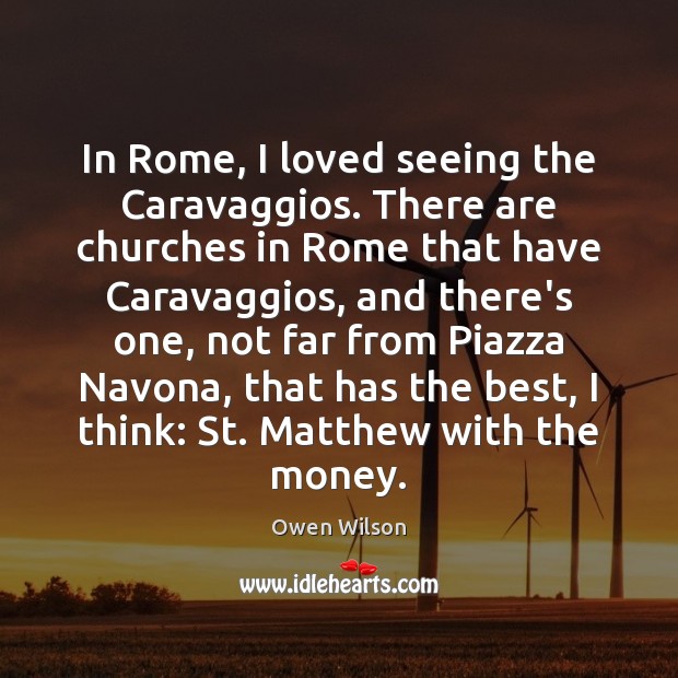 In Rome, I loved seeing the Caravaggios. There are churches in Rome Owen Wilson Picture Quote