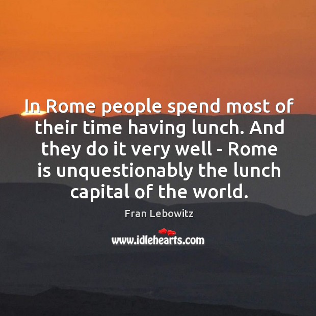 In Rome people spend most of their time having lunch. And they Fran Lebowitz Picture Quote