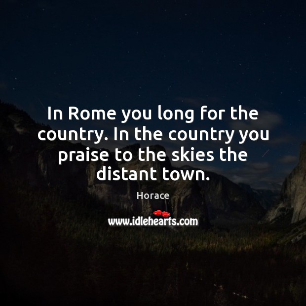 In Rome you long for the country. In the country you praise to the skies the distant town. Horace Picture Quote