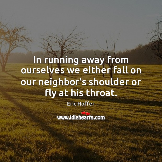In running away from ourselves we either fall on our neighbor’s shoulder Image