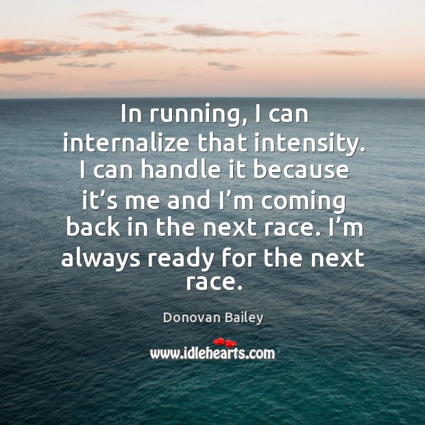 In running, I can internalize that intensity. I can handle it because it’s me and Image